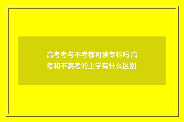 高考考与不考都可读专科吗 高考和不高考的上学有什么区别