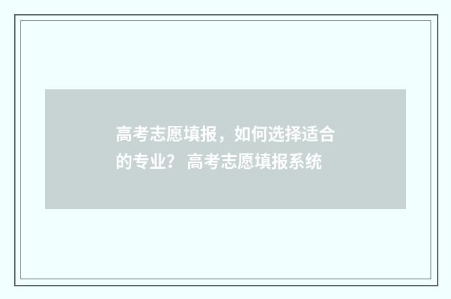 高考志愿填报，如何选择适合的专业？ 高考志愿填报系统