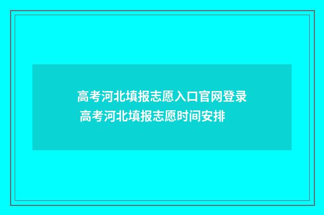 高考河北填报志愿入口官网登录 高考河北填报志愿时间安排