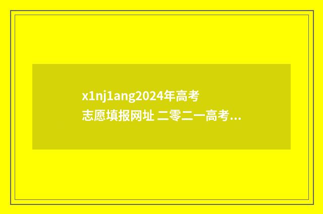 x1nj1ang2024年高考志愿填报网址 二零二一高考录取时间