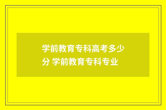 学前教育专科高考多少分 学前教育专科专业