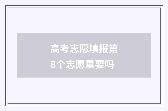 高考志愿填报第8个志愿重要吗