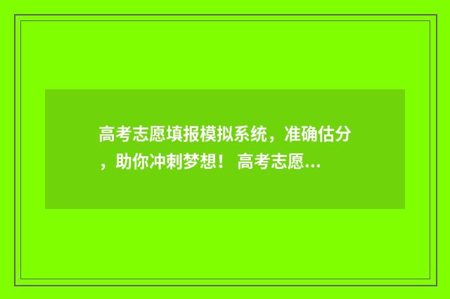 高考志愿填报模拟系统，准确估分，助你冲刺梦想！ 高考志愿填报模拟表电子版
