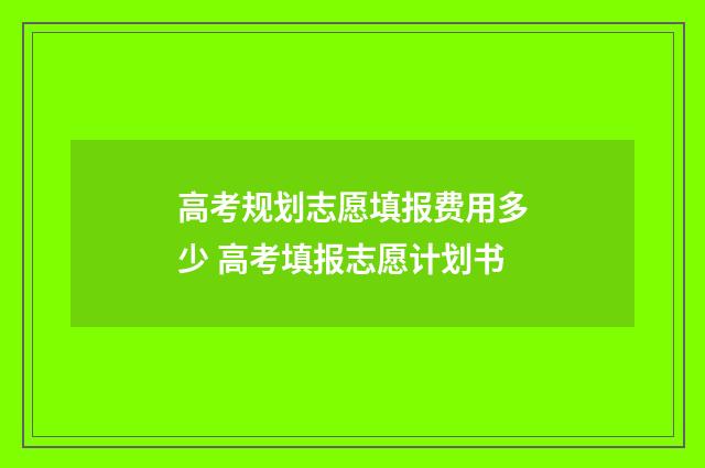 高考规划志愿填报费用多少 高考填报志愿计划书