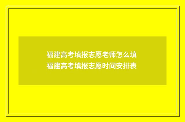 福建高考填报志愿老师怎么填 福建高考填报志愿时间安排表