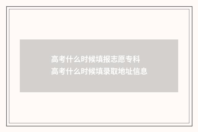 高考什么时候填报志愿专科 高考什么时候填录取地址信息