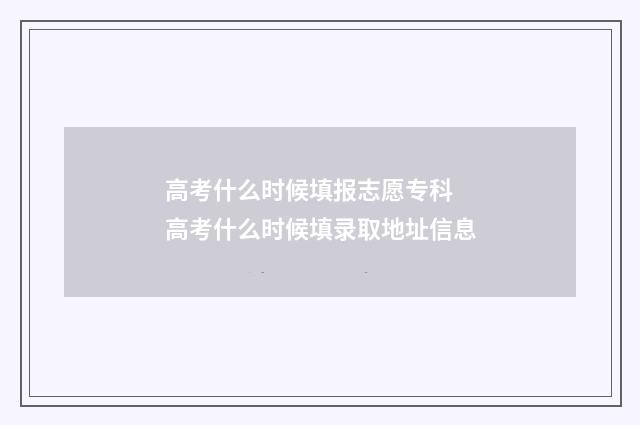 高考什么时候填报志愿专科 高考什么时候填录取地址信息