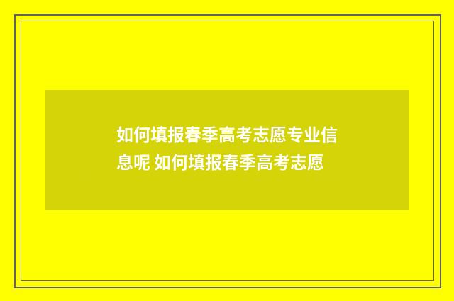 如何填报春季高考志愿专业信息呢 如何填报春季高考志愿