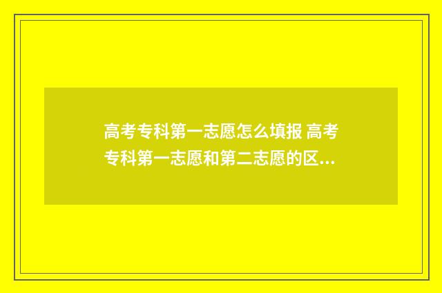 高考专科第一志愿怎么填报 高考专科第一志愿和第二志愿的区别