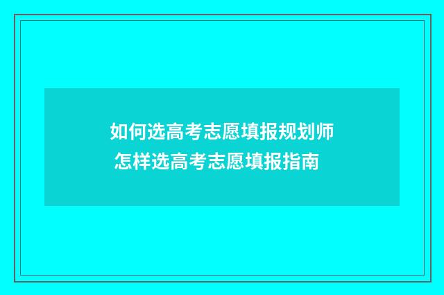 如何选高考志愿填报规划师 怎样选高考志愿填报指南