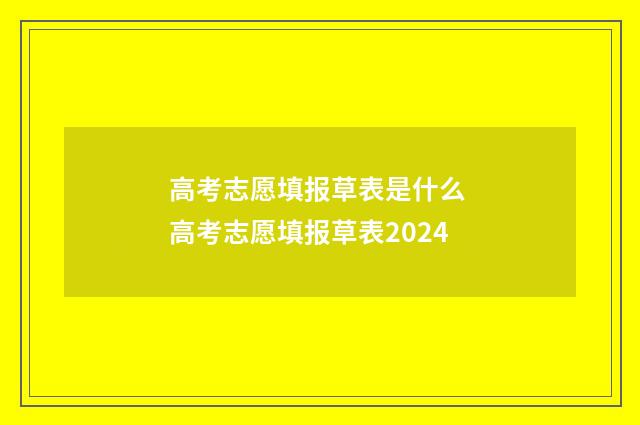 高考志愿填报草表是什么 高考志愿填报草表2024