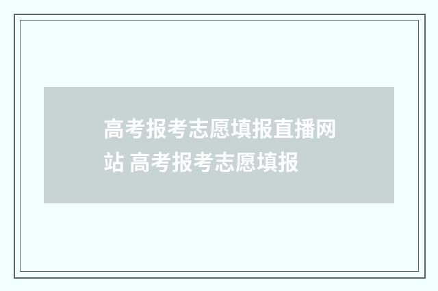 高考报考志愿填报直播网站 高考报考志愿填报