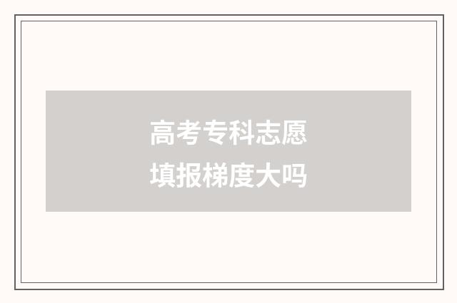 高考专科志愿填报梯度大吗