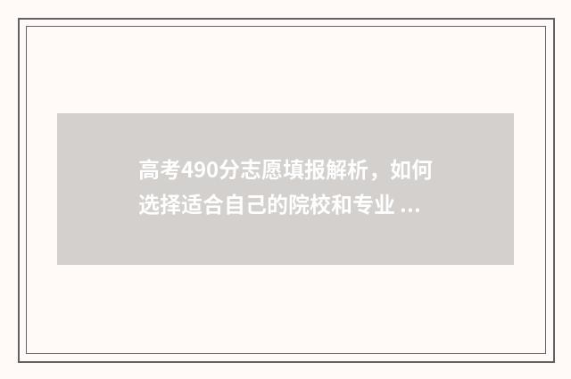 高考490分志愿填报解析，如何选择适合自己的院校和专业 高考成绩490分怎么样