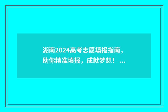 湖南2024高考志愿填报指南，助你精准填报，成就梦想！ 湖南2024高考志愿录取结果
