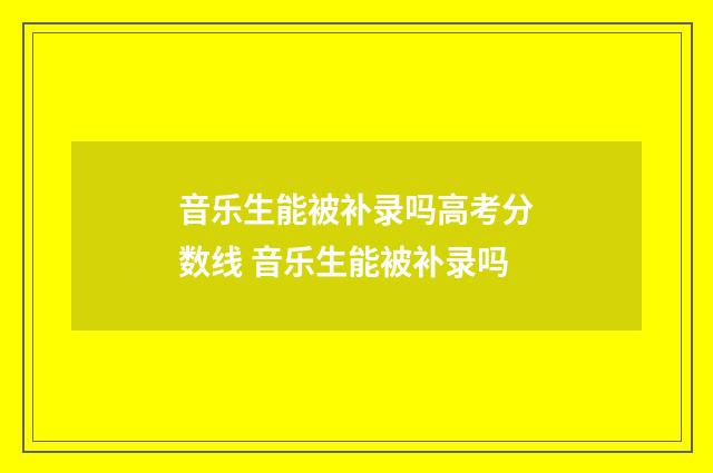 音乐生能被补录吗高考分数线 音乐生能被补录吗