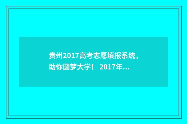 贵州2017高考志愿填报系统，助你圆梦大学！ 2017年贵州高考分数查询