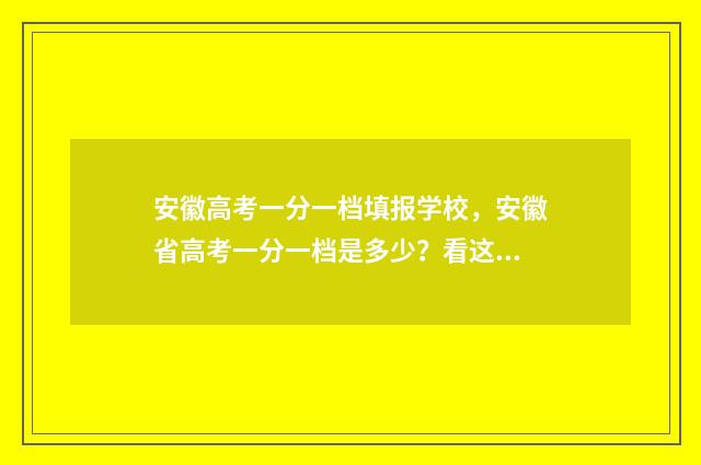 安徽高考一分一档填报学校，安徽省高考一分一档是多少？看这里！ 安徽高考一分一段2024表