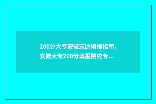 200分大专安徽志愿填报指南，安徽大专200分填报院校专业 安徽250分左右的大专