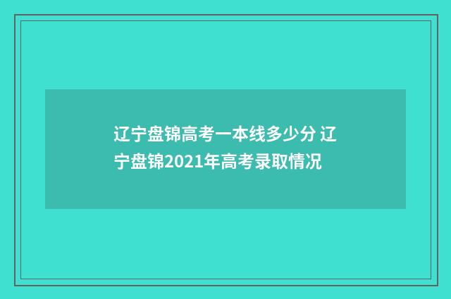 辽宁盘锦高考一本线多少分 辽宁盘锦2021年高考录取情况