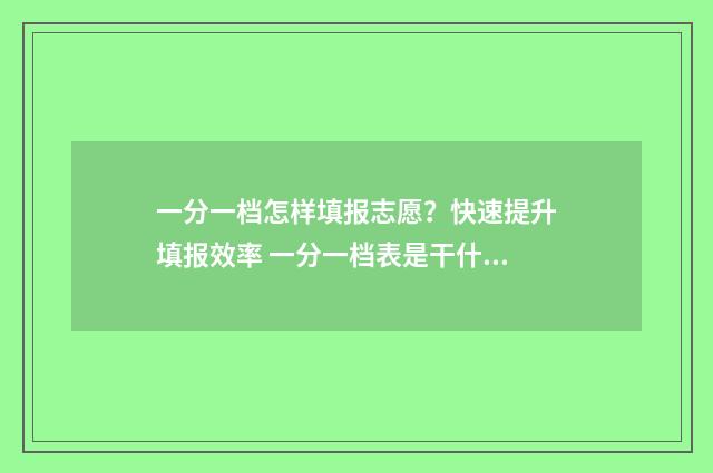 一分一档怎样填报志愿？快速提升填报效率 一分一档表是干什么的