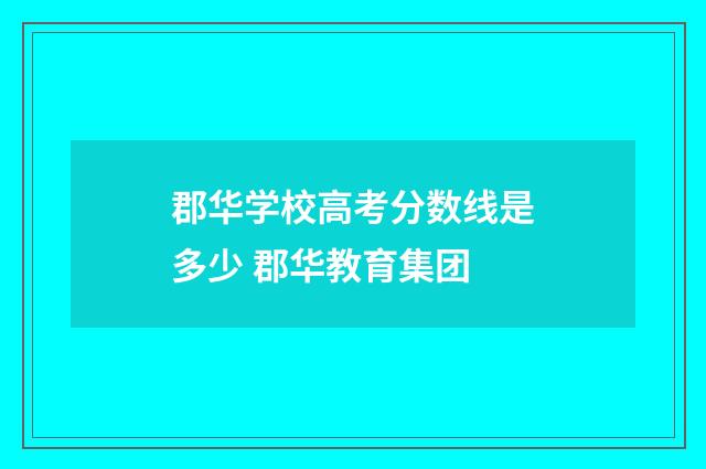 郡华学校高考分数线是多少 郡华教育集团