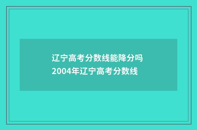 辽宁高考分数线能降分吗 2004年辽宁高考分数线