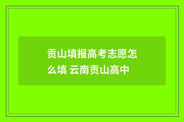 贡山填报高考志愿怎么填 云南贡山高中