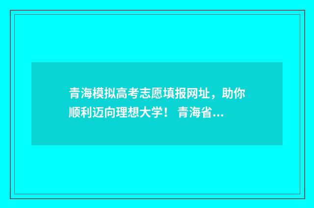 青海模拟高考志愿填报网址，助你顺利迈向理想大学！ 青海省2021年高考模拟时间