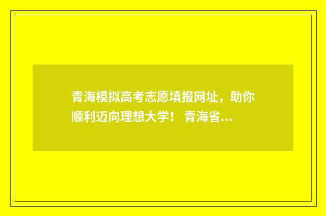 青海模拟高考志愿填报网址，助你顺利迈向理想大学！ 青海省2021年高考模拟时间