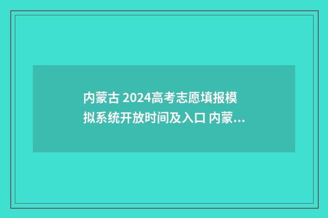 内蒙古 2024高考志愿填报模拟系统开放时间及入口 内蒙古2024高考人数多少