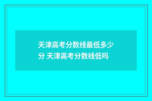 天津高考分数线最低多少分 天津高考分数线低吗