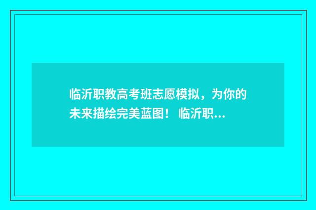 临沂职教高考班志愿模拟，为你的未来描绘完美蓝图！ 临沂职教高考班可以考哪些大学