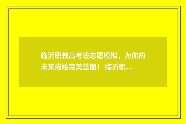 临沂职教高考班志愿模拟，为你的未来描绘完美蓝图！ 临沂职教高考班可以考哪些大学
