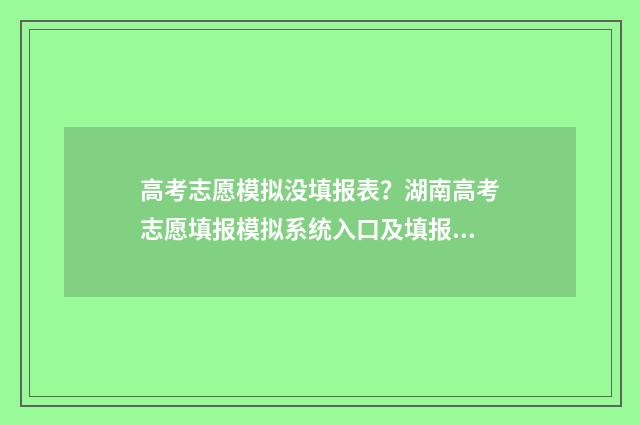 高考志愿模拟没填报表？湖南高考志愿填报模拟系统入口及填报指南 高考志愿模拟没填有影响吗