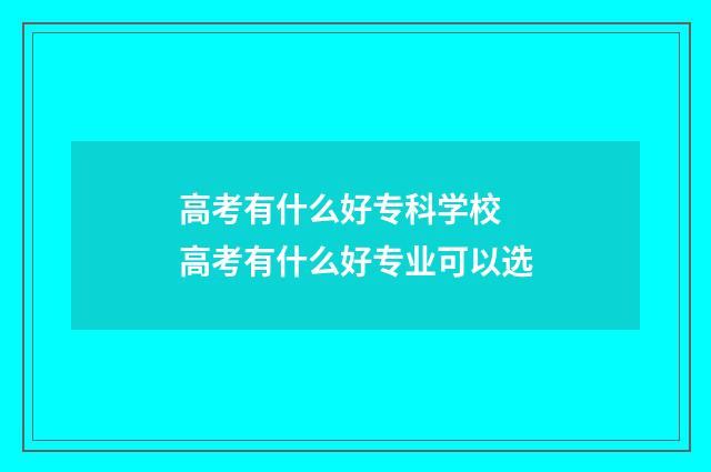 高考有什么好专科学校 高考有什么好专业可以选