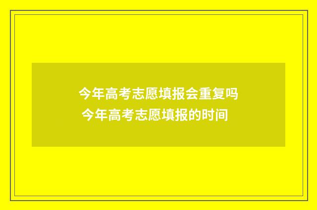 今年高考志愿填报会重复吗 今年高考志愿填报的时间