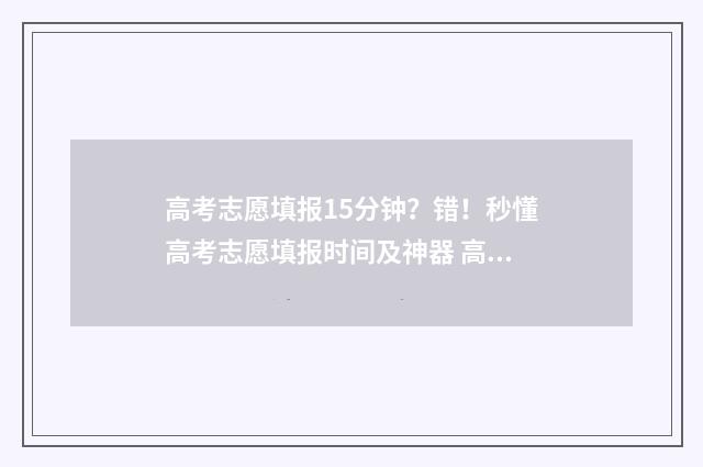 高考志愿填报15分钟？错！秒懂高考志愿填报时间及神器 高考志愿填报10个志愿