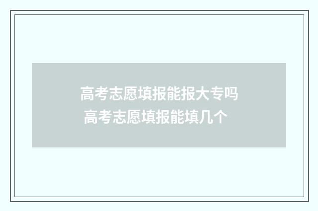 高考志愿填报能报大专吗 高考志愿填报能填几个