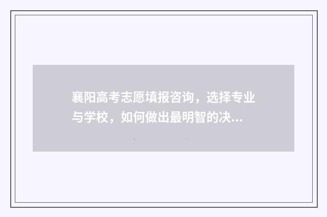 襄阳高考志愿填报咨询，选择专业与学校，如何做出最明智的决策？ 襄阳高考志愿填报机构排名