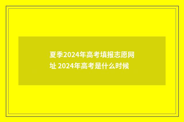 夏季2024年高考填报志愿网址 2024年高考是什么时候