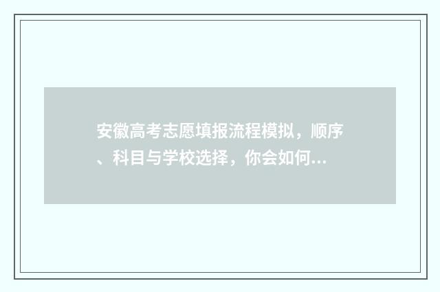 安徽高考志愿填报流程模拟，顺序、科目与学校选择，你会如何决策？ 安徽高考志愿填报模板