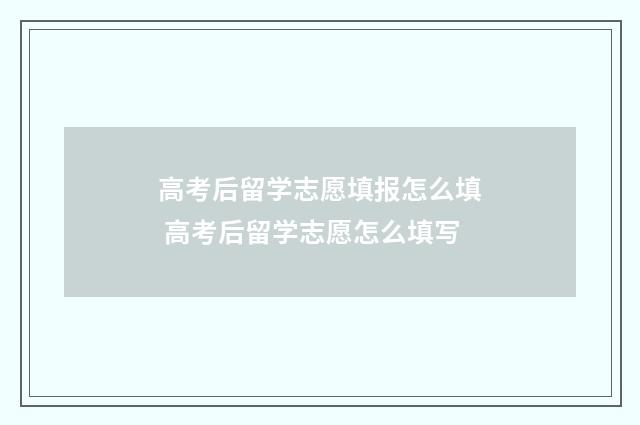 高考后留学志愿填报怎么填 高考后留学志愿怎么填写