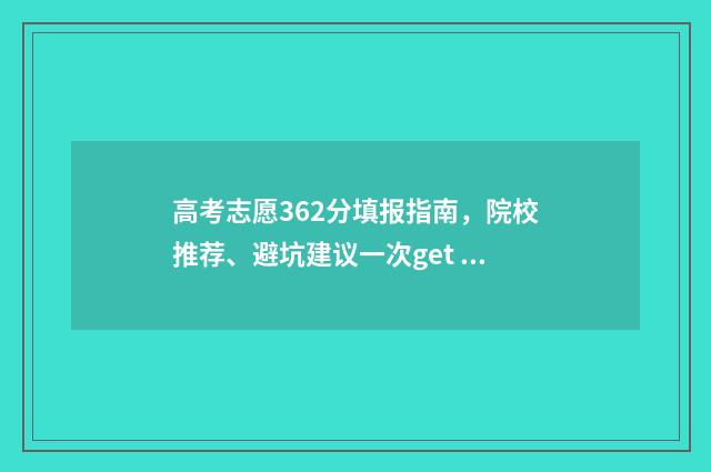 高考志愿362分填报指南，院校推荐、避坑建议一次get 高考总分362