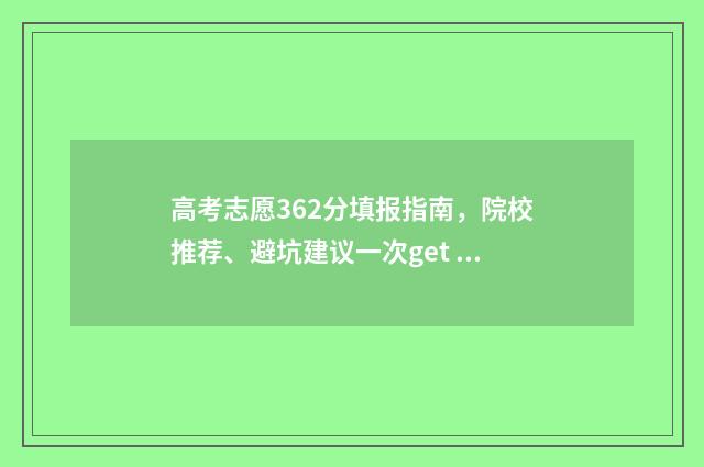 高考志愿362分填报指南，院校推荐、避坑建议一次get 高考总分362