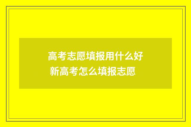 高考志愿填报用什么好 新高考怎么填报志愿