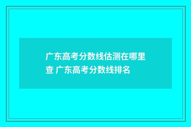 广东高考分数线估测在哪里查 广东高考分数线排名