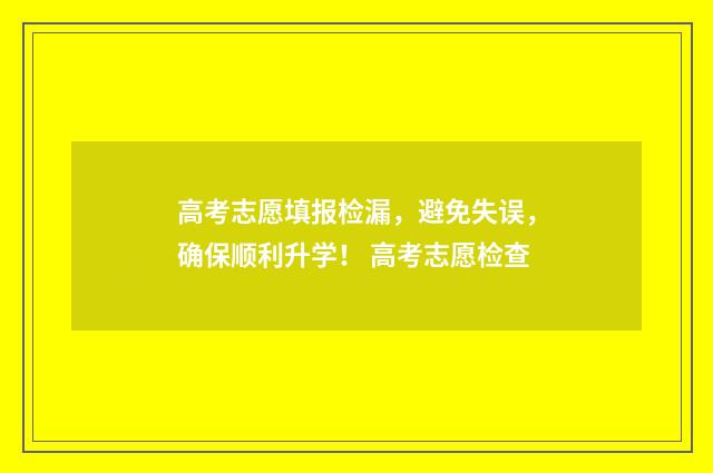 高考志愿填报检漏，避免失误，确保顺利升学！ 高考志愿检查