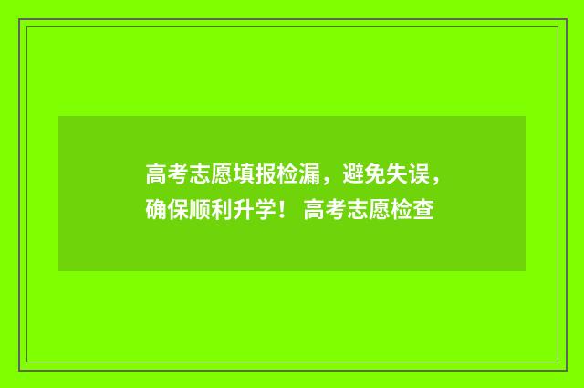 高考志愿填报检漏，避免失误，确保顺利升学！ 高考志愿检查