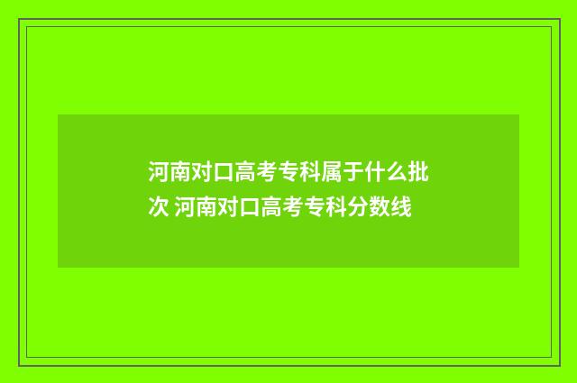 河南对口高考专科属于什么批次 河南对口高考专科分数线